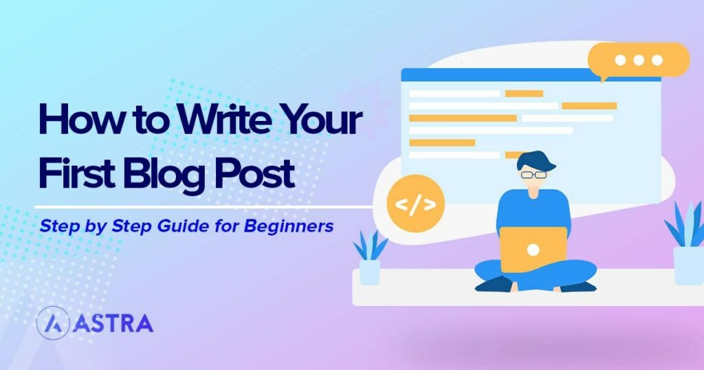 How To Write Your First Blog Post: Everything You Need To Know how to write your first blog post